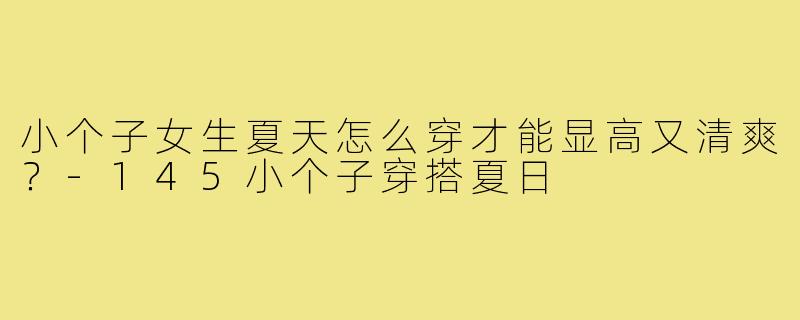 小个子女生夏天怎么穿才能显高又清爽？-145小个子穿搭夏日