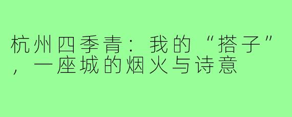 杭州四季青:我的“搭子”,一座城的烟火与诗意