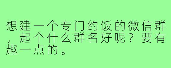 想建一个专门约饭的微信群，起个什么群名好呢？要有趣一点的。
