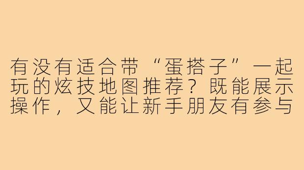 有没有适合带“蛋搭子”一起玩的炫技地图推荐?既能展示操作,又能让新手朋友有参与感的那种!-适合带蛋搭子的炫技图