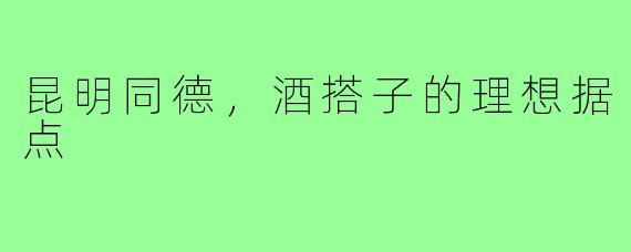 昆明同德，酒搭子的理想据点