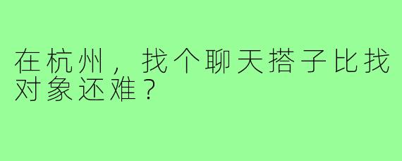 在杭州，找个聊天搭子比找对象还难？
