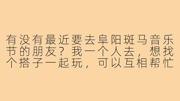 有没有最近要去阜阳斑马音乐节的朋友?我一个人去,想找个搭子一起玩,可以互相帮忙拍照、看看演出,路上也有个照应~-阜阳斑马音乐节找搭子
