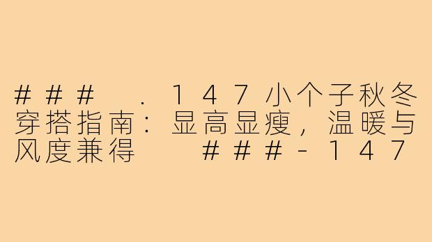 ###
.147小个子秋冬穿搭指南：显高显瘦，温暖与风度兼得

###-147小个子穿搭秋冬