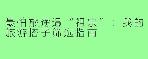 最怕旅途遇“祖宗”:我的旅游搭子筛选指南