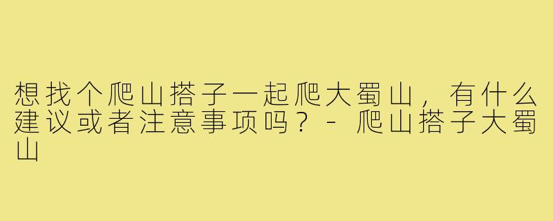 想找个爬山搭子一起爬大蜀山,有什么建议或者注意事项吗?-爬山搭子大蜀山