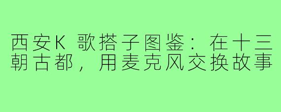 西安K歌搭子图鉴：在十三朝古都，用麦克风交换故事