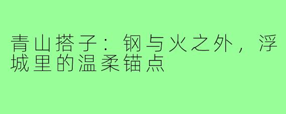 青山搭子：钢与火之外，浮城里的温柔锚点