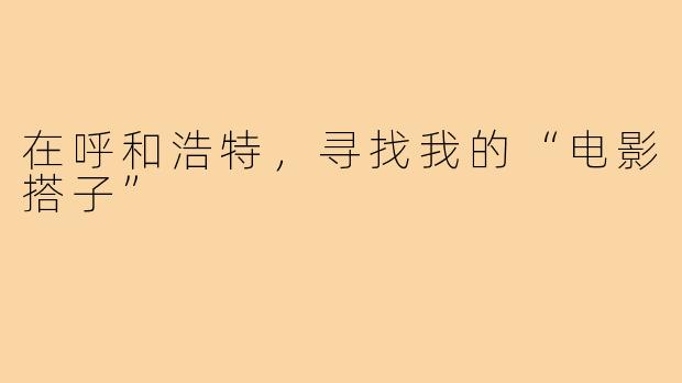 在呼和浩特，寻找我的“电影搭子”