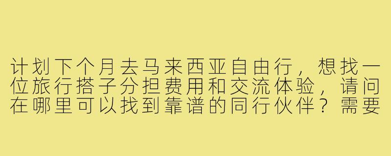 计划下个月去马来西亚自由行，想找一位旅行搭子分担费用和交流体验，请问在哪里可以找到靠谱的同行伙伴？需要注意哪些问题？-马来西亚旅游找搭子