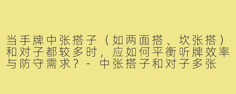 当手牌中张搭子（如两面搭、坎张搭）和对子都较多时，应如何平衡听牌效率与防守需求？-中张搭子和对子多张