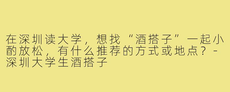 在深圳读大学,想找“酒搭子”一起小酌放松,有什么推荐的方式或地点?-深圳大学生酒搭子