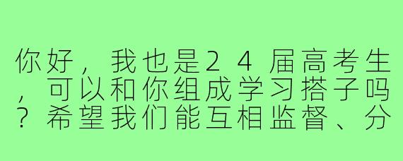 你好,我也是24届高考生,可以和你组成学习搭子吗?希望我们能互相监督、分享资料,最后一起考上理想的大学!