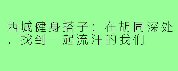 西城健身搭子：在胡同深处，找到一起流汗的我们
