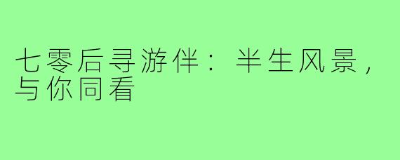 七零后寻游伴:半生风景,与你同看