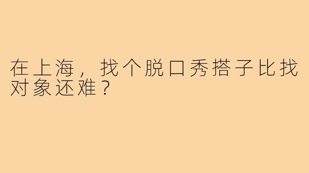 在上海,找个脱口秀搭子比找对象还难?