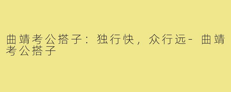 曲靖考公搭子:独行快,众行远-曲靖考公搭子