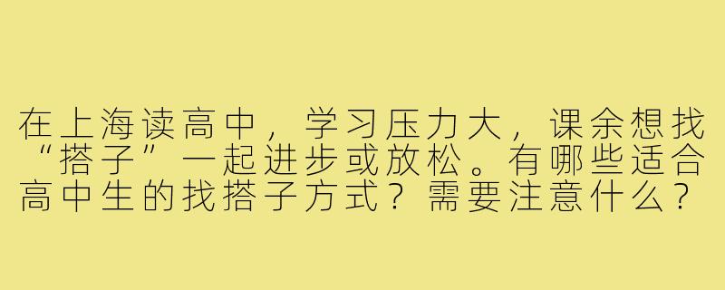 在上海读高中，学习压力大，课余想找“搭子”一起进步或放松。有哪些适合高中生的找搭子方式？需要注意什么？-上海高中生找搭子
