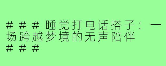 ###睡觉打电话搭子：一场跨越梦境的无声陪伴

###