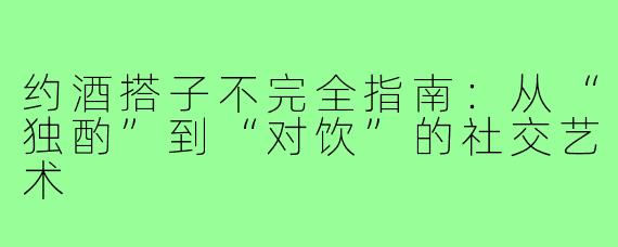 约酒搭子不完全指南:从“独酌”到“对饮”的社交艺术