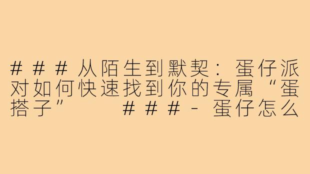###从陌生到默契:蛋仔派对如何快速找到你的专属“蛋搭子”
###-蛋仔怎么弄蛋搭子