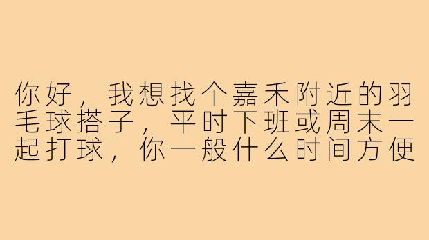 你好,我想找个嘉禾附近的羽毛球搭子,平时下班或周末一起打球,你一般什么时间方便?什么水平呢?-嘉禾羽毛球搭子