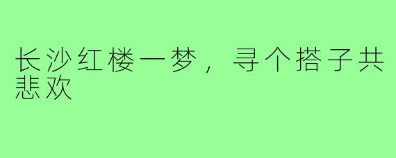 长沙红楼一梦，寻个搭子共悲欢