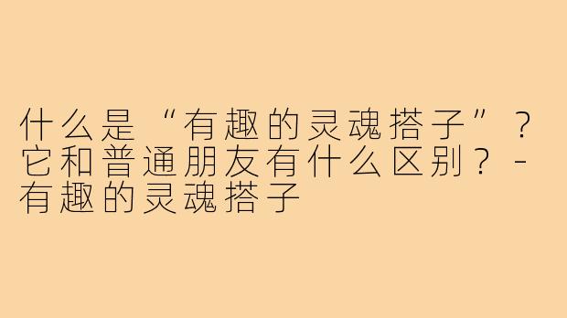 什么是“有趣的灵魂搭子”？它和普通朋友有什么区别？-有趣的灵魂搭子