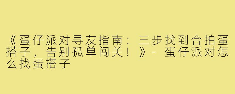 《蛋仔派对寻友指南：三步找到合拍蛋搭子，告别孤单闯关！》-蛋仔派对怎么找蛋搭子