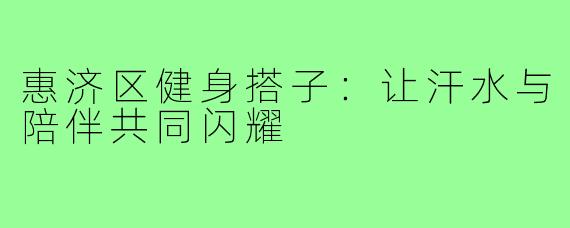 惠济区健身搭子:让汗水与陪伴共同闪耀