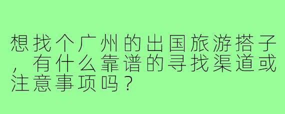 想找个广州的出国旅游搭子,有什么靠谱的寻找渠道或注意事项吗?