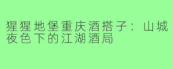 猩猩地堡重庆酒搭子:山城夜色下的江湖酒局