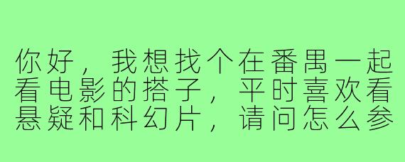 你好，我想找个在番禺一起看电影的搭子，平时喜欢看悬疑和科幻片，请问怎么参与呢？