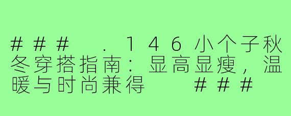 ###
.146小个子秋冬穿搭指南：显高显瘦，温暖与时尚兼得

###