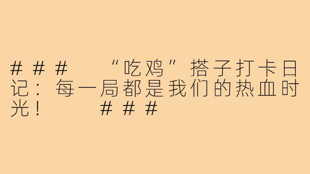 ###
“吃鸡”搭子打卡日记：每一局都是我们的热血时光！

###