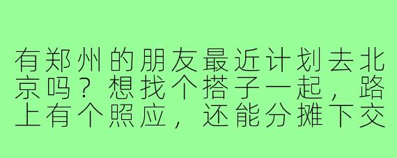 有郑州的朋友最近计划去北京吗？想找个搭子一起，路上有个照应，还能分摊下交通费用~
