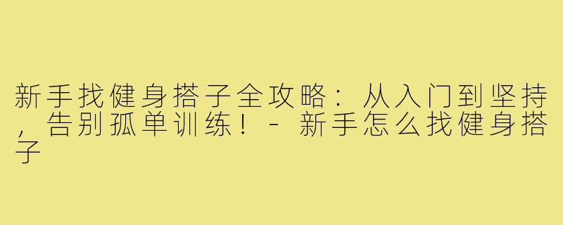 新手找健身搭子全攻略:从入门到坚持,告别孤单训练!-新手怎么找健身搭子