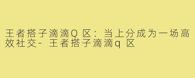 王者搭子滴滴Q区：当上分成为一场高效社交-王者搭子滴滴q区