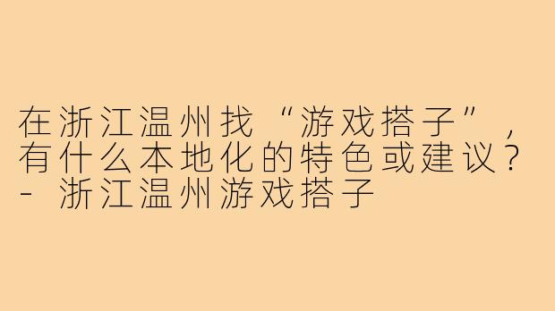 在浙江温州找“游戏搭子”，有什么本地化的特色或建议？-浙江温州游戏搭子