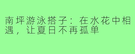 南坪游泳搭子：在水花中相遇，让夏日不再孤单