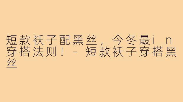 短款袄子配黑丝，今冬最in穿搭法则！-短款袄子穿搭黑丝