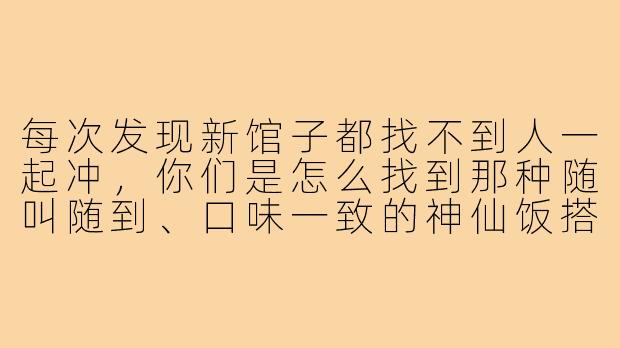每次发现新馆子都找不到人一起冲，你们是怎么找到那种随叫随到、口味一致的神仙饭搭子的？😭