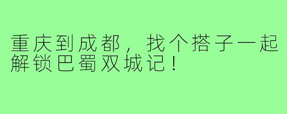 重庆到成都,找个搭子一起解锁巴蜀双城记!