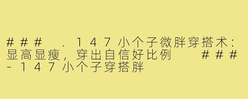 ###
.147小个子微胖穿搭术:显高显瘦,穿出自信好比例
###-147小个子穿搭胖