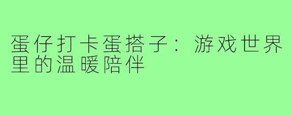 蛋仔打卡蛋搭子：游戏世界里的温暖陪伴
