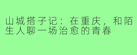 山城搭子记:在重庆,和陌生人聊一场治愈的青春