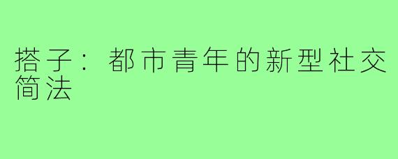 搭子:都市青年的新型社交简法