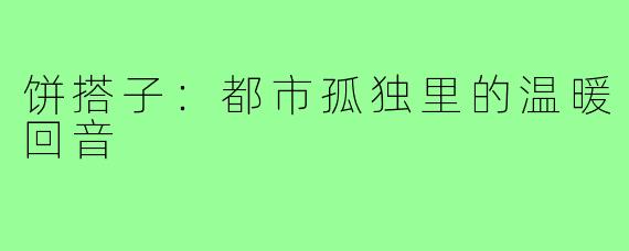 饼搭子:都市孤独里的温暖回音