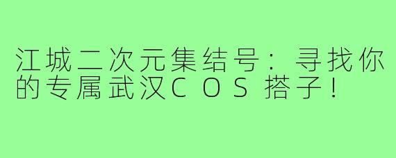 江城二次元集结号：寻找你的专属武汉COS搭子！