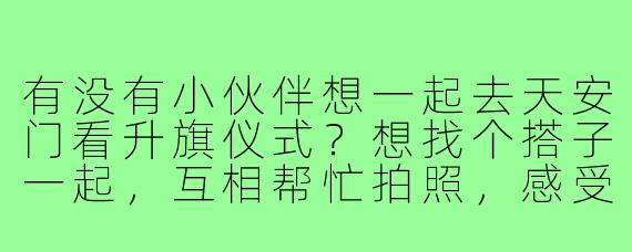有没有小伙伴想一起去天安门看升旗仪式？想找个搭子一起，互相帮忙拍照，感受这庄严的时刻。我计划X月X日早上去，可以一起约地铁或者拼车，有想法的滴滴我呀！